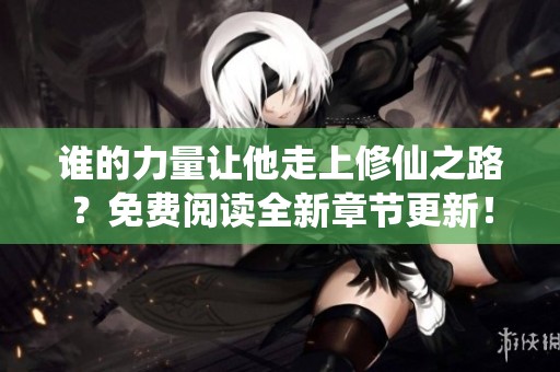 誰的力量讓他走上修仙之路？免費閱讀全新章節更新！