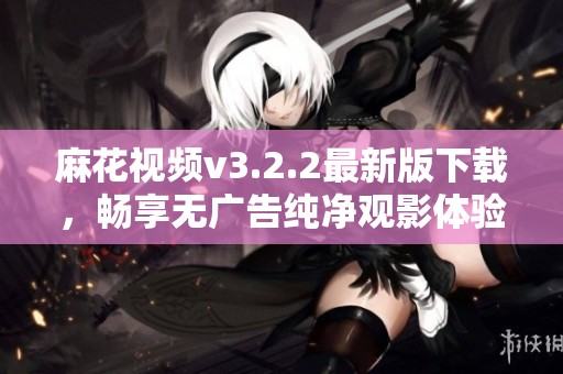 麻花視頻v3.2.2最新版下載，暢享無廣告純凈觀影體驗