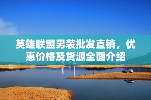英雄聯盟男裝批發直銷，優惠價格及貨源全面介紹