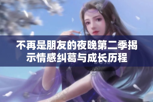 不再是朋友的夜晚第二季揭示情感糾葛與成長歷程