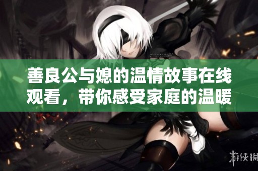 善良公與媳的溫情故事在線觀看，帶你感受家庭的溫暖與愛