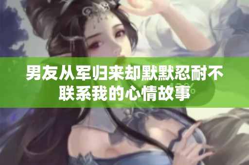 男友從軍歸來卻默默忍耐不聯系我的心情故事