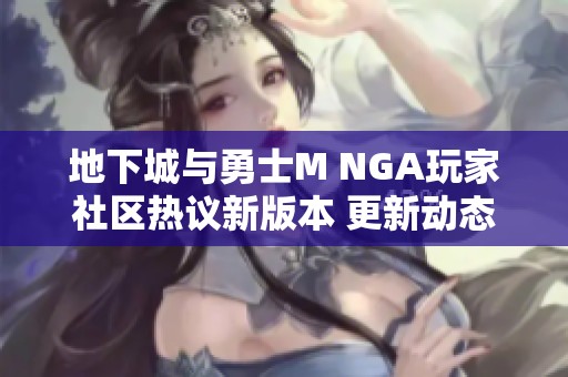 地下城與勇士M NGA玩家社區(qū)熱議新版本 更新動(dòng)態(tài)一覽