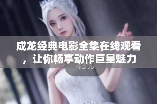 成龍經典電影全集在線觀看，讓你暢享動作巨星魅力