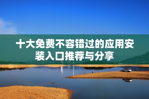 十大免費不容錯過的應用安裝入口推薦與分享