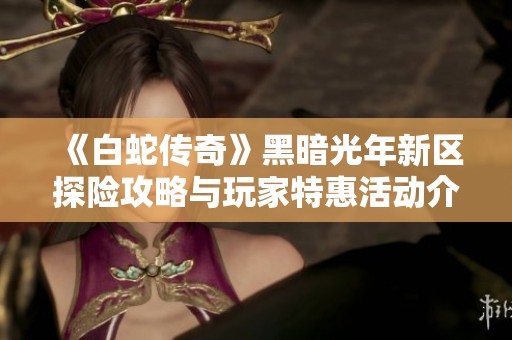 《白蛇傳奇》黑暗光年新區探險攻略與玩家特惠活動介紹