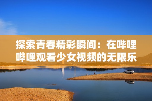 探索青春精彩瞬間：在嗶哩嗶哩觀看少女視頻的無限樂趣
