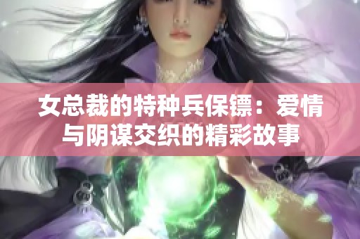 女總裁的特種兵保鏢：愛情與陰謀交織的精彩故事