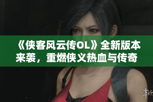 《俠客風(fēng)云傳OL》全新版本來(lái)襲，重燃俠義熱血與傳奇冒險(xiǎn)