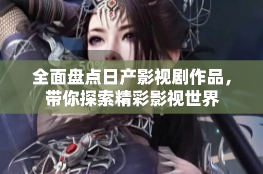 全面盤點日產影視劇作品，帶你探索精彩影視世界