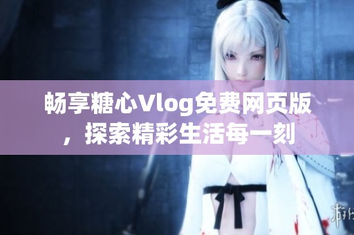 暢享糖心Vlog免費網頁版，探索精彩生活每一刻