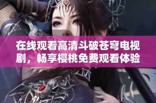 在線觀看高清斗破蒼穹電視劇，暢享櫻桃免費觀看體驗