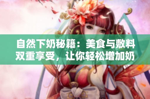自然下奶秘籍：美食與敷料雙重享受，讓你輕松增加奶量