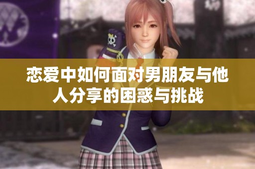 戀愛中如何面對男朋友與他人分享的困惑與挑戰