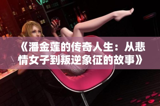 《潘金蓮的傳奇人生：從悲情女子到叛逆象征的故事》
