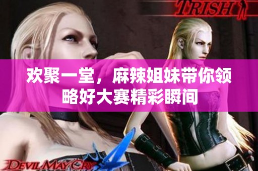 歡聚一堂，麻辣姐妹帶你領略好大賽精彩瞬間