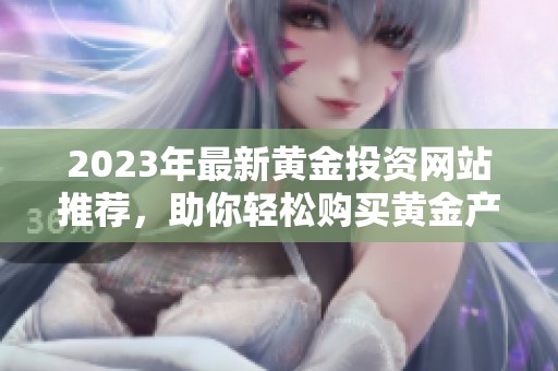 2023年最新黃金投資網站推薦，助你輕松購買黃金產品