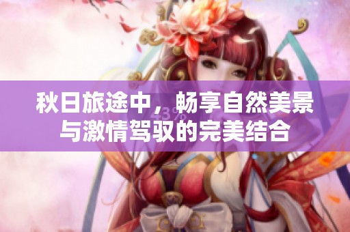 秋日旅途中，暢享自然美景與激情駕馭的完美結合