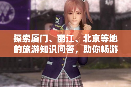 探索廈門、麗江、北京等地的旅游知識(shí)問(wèn)答，助你暢游中國(guó)美景