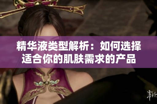 精華液類型解析：如何選擇適合你的肌膚需求的產品