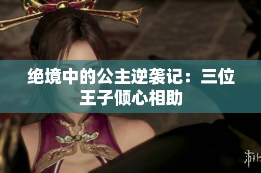 絕境中的公主逆襲記：三位王子傾心相助
