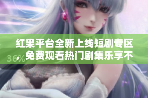 紅果平臺(tái)全新上線短劇專(zhuān)區(qū)，免費(fèi)觀看熱門(mén)劇集樂(lè)享不停