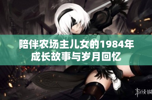 陪伴農(nóng)場主兒女的1984年成長故事與歲月回憶