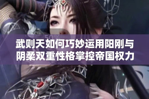 武則天如何巧妙運用陽剛與陰柔雙重性格掌控帝國權力