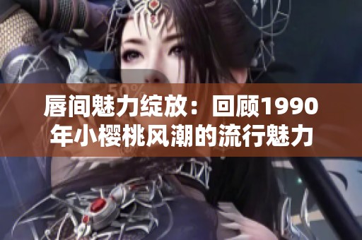 唇間魅力綻放：回顧1990年小櫻桃風潮的流行魅力