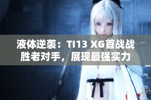 液體逆襲：TI13 XG首戰戰勝老對手，展現最強實力