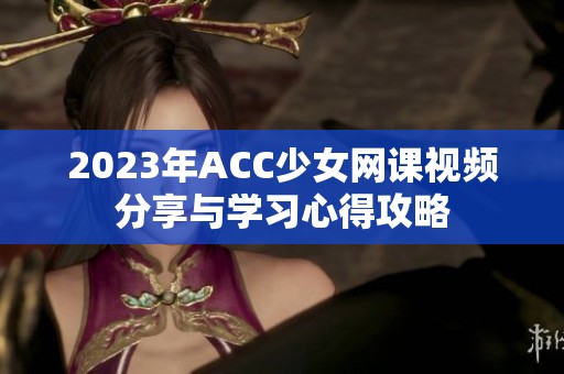 2023年ACC少女網(wǎng)課視頻分享與學(xué)習(xí)心得攻略
