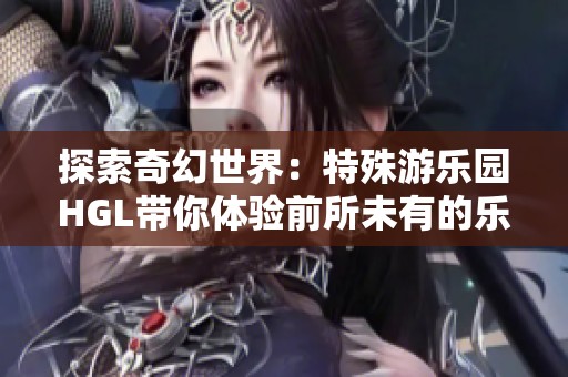探索奇幻世界：特殊游樂園HGL帶你體驗前所未有的樂趣