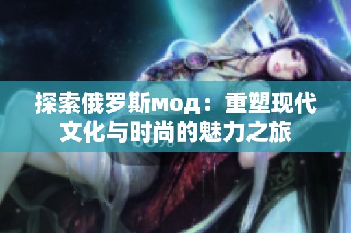 探索俄羅斯мод：重塑現代文化與時尚的魅力之旅
