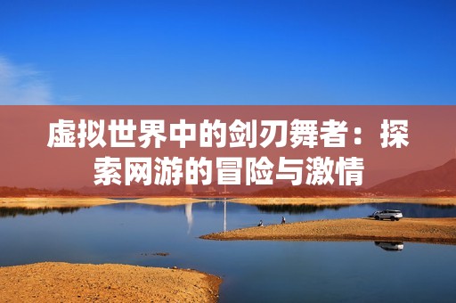 虛擬世界中的劍刃舞者：探索網游的冒險與激情