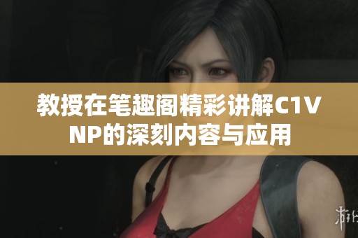 教授在筆趣閣精彩講解C1VNP的深刻內(nèi)容與應(yīng)用