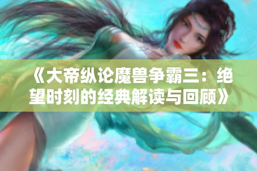 《大帝縱論魔獸爭霸三：絕望時刻的經典解讀與回顧》
