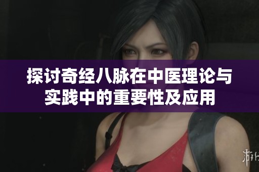 探討奇經(jīng)八脈在中醫(yī)理論與實踐中的重要性及應(yīng)用