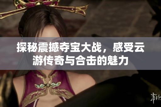 探秘震撼奪寶大戰，感受云游傳奇與合擊的魅力
