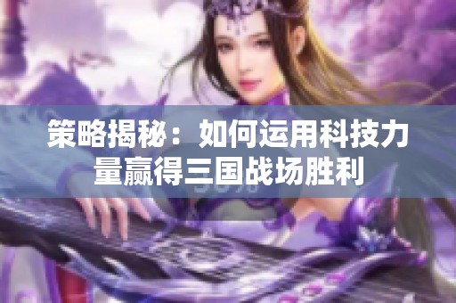 策略揭秘：如何運用科技力量贏得三國戰場勝利