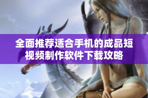 全面推薦適合手機的成品短視頻制作軟件下載攻略