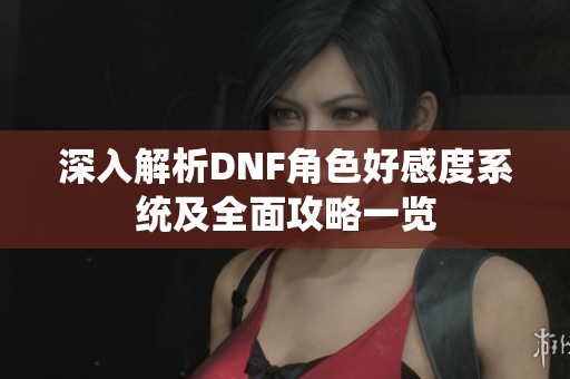 深入解析DNF角色好感度系統及全面攻略一覽