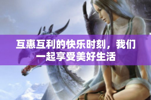互惠互利的快樂時刻，我們一起享受美好生活