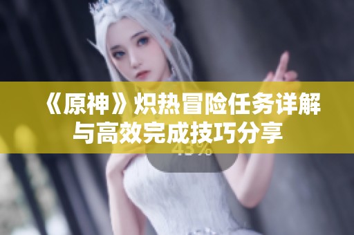 《原神》熾熱冒險任務詳解與高效完成技巧分享