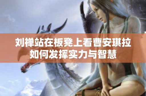 劉禪站在板凳上看曹安琪拉如何發(fā)揮實(shí)力與智慧