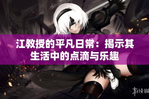 江教授的平凡日常：揭示其生活中的點(diǎn)滴與樂(lè)趣