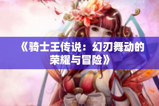 《騎士王傳說：幻刃舞動的榮耀與冒險》