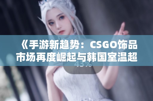 《手游新趨勢：CSGO飾品市場再度崛起與韓國室溫超導熱潮解析》