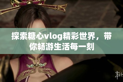 探索糖心vlog精彩世界，帶你暢游生活每一刻