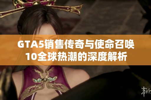 GTA5銷售傳奇與使命召喚10全球熱潮的深度解析