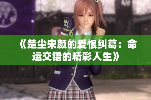 《楚塵宋顏的愛恨糾葛：命運交錯的精彩人生》